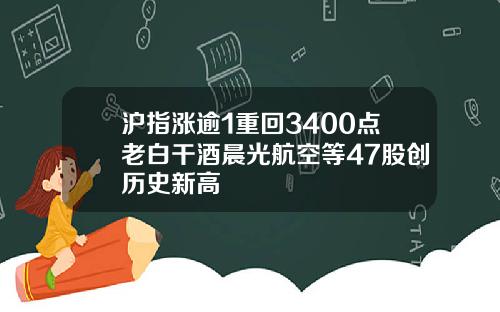沪指涨逾1重回3400点老白干酒晨光航空等47股创历史新高