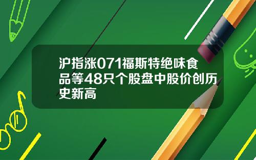 沪指涨071福斯特绝味食品等48只个股盘中股价创历史新高
