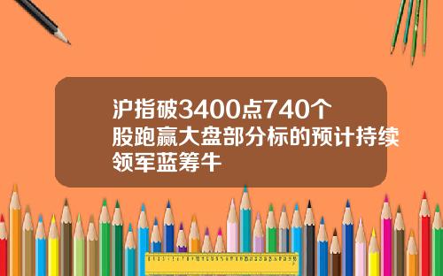 沪指破3400点740个股跑赢大盘部分标的预计持续领军蓝筹牛