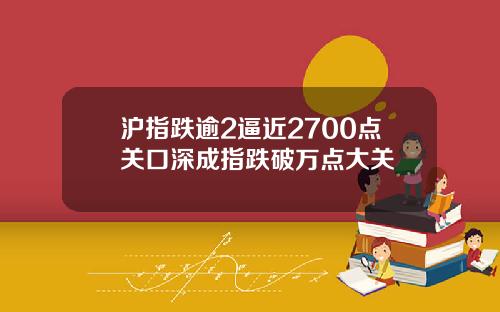 沪指跌逾2逼近2700点关口深成指跌破万点大关