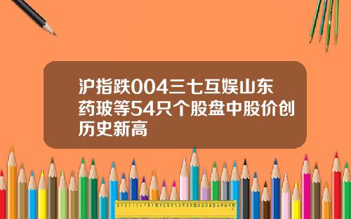 沪指跌004三七互娱山东药玻等54只个股盘中股价创历史新高
