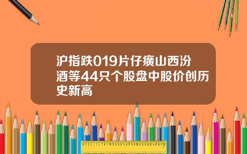 沪指跌019片仔癀山西汾酒等44只个股盘中股价创历史新高