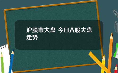 沪股市大盘 今日A股大盘走势