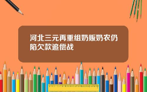河北三元再重组奶贩奶农仍陷欠款追偿战