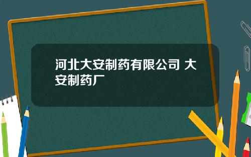 河北大安制药有限公司 大安制药厂