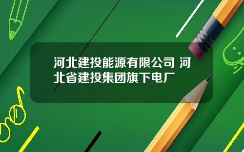 河北建投能源有限公司 河北省建投集团旗下电厂