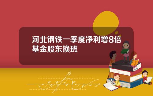 河北钢铁一季度净利增8倍基金股东换班