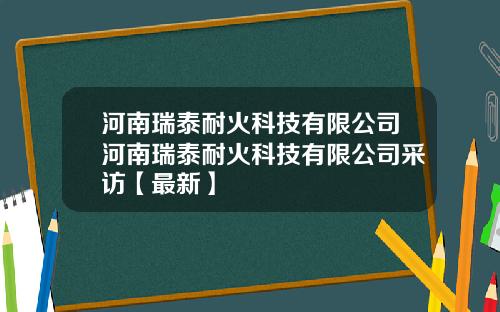 河南瑞泰耐火科技有限公司河南瑞泰耐火科技有限公司采访【最新】