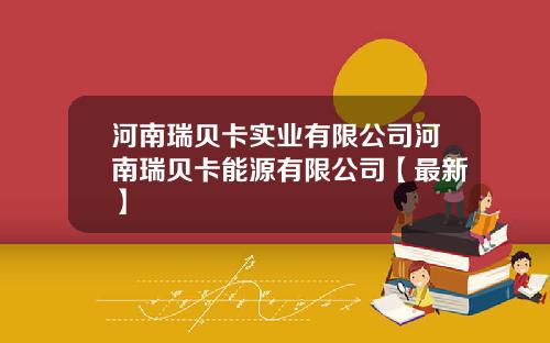 河南瑞贝卡实业有限公司河南瑞贝卡能源有限公司【最新】