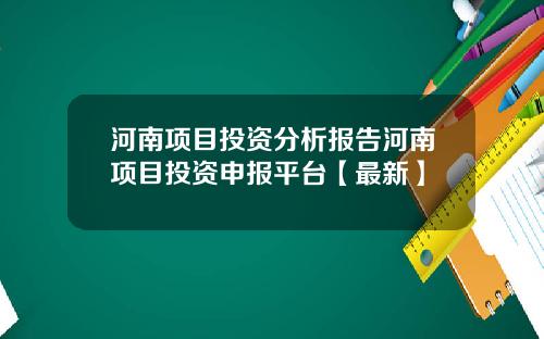 河南项目投资分析报告河南项目投资申报平台【最新】
