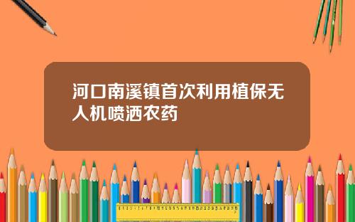 河口南溪镇首次利用植保无人机喷洒农药
