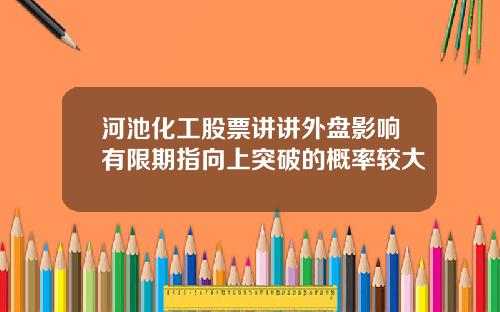 河池化工股票讲讲外盘影响有限期指向上突破的概率较大