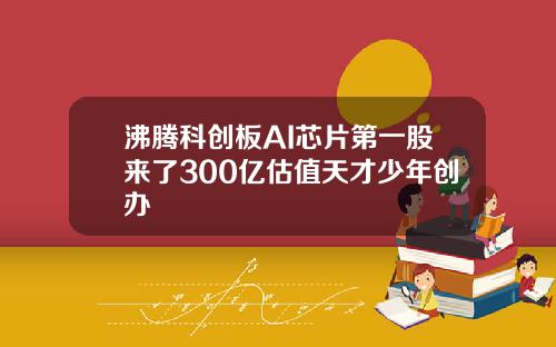 沸腾科创板AI芯片第一股来了300亿估值天才少年创办