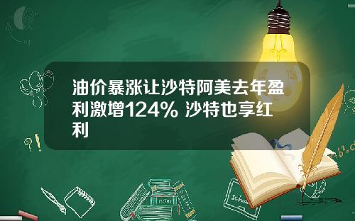 油价暴涨让沙特阿美去年盈利激增124% 沙特也享红利
