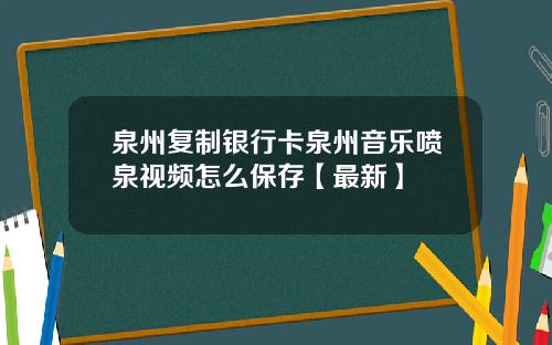 泉州复制银行卡泉州音乐喷泉视频怎么保存【最新】