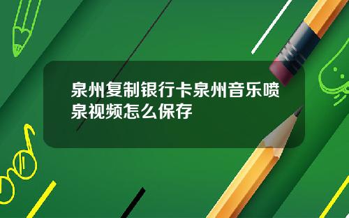 泉州复制银行卡泉州音乐喷泉视频怎么保存