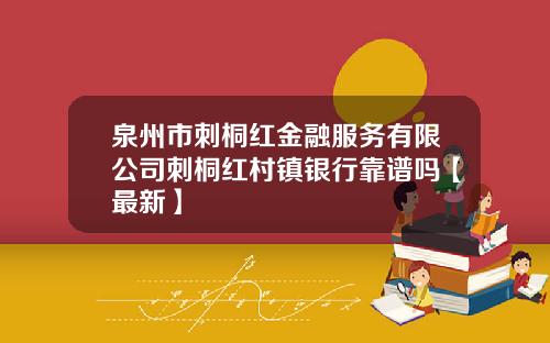 泉州市刺桐红金融服务有限公司刺桐红村镇银行靠谱吗【最新】