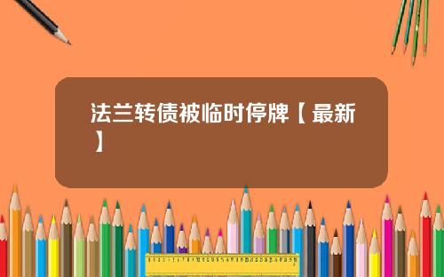 法兰转债被临时停牌【最新】