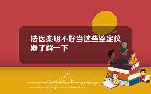 法医秦明不好当这些鉴定仪器了解一下