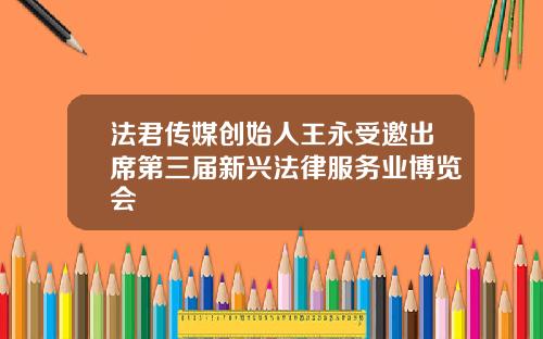 法君传媒创始人王永受邀出席第三届新兴法律服务业博览会