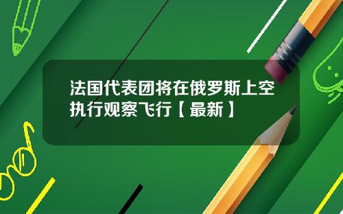 法国代表团将在俄罗斯上空执行观察飞行【最新】