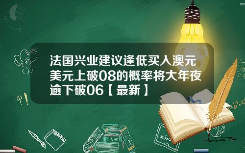 法国兴业建议逢低买入澳元美元上破08的概率将大年夜逾下破06【最新】