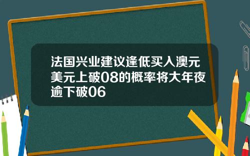 法国兴业建议逢低买入澳元美元上破08的概率将大年夜逾下破06