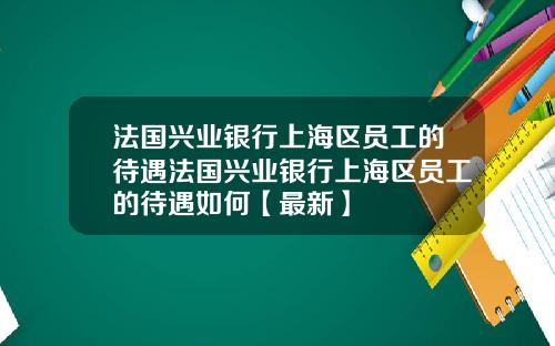 法国兴业银行上海区员工的待遇法国兴业银行上海区员工的待遇如何【最新】