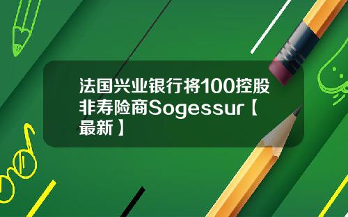 法国兴业银行将100控股非寿险商Sogessur【最新】