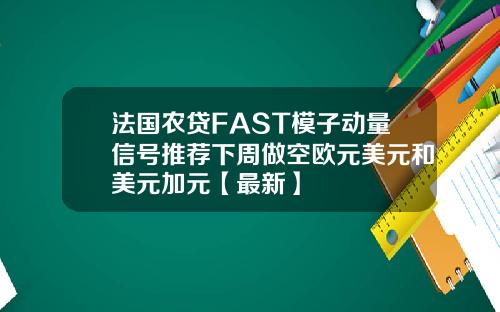法国农贷FAST模子动量信号推荐下周做空欧元美元和美元加元【最新】