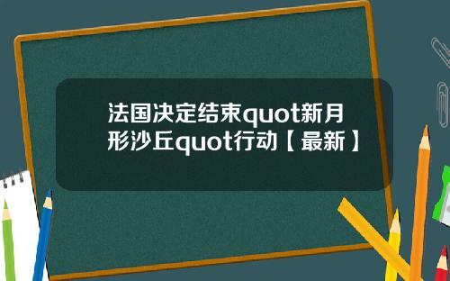 法国决定结束quot新月形沙丘quot行动【最新】