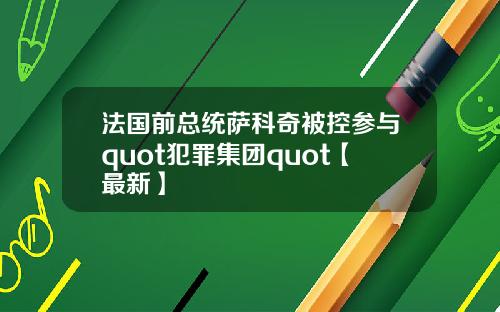 法国前总统萨科奇被控参与quot犯罪集团quot【最新】