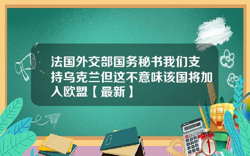 法国外交部国务秘书我们支持乌克兰但这不意味该国将加入欧盟【最新】