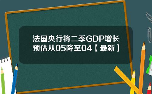 法国央行将二季GDP增长预估从05降至04【最新】