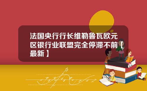 法国央行行长维勒鲁瓦欧元区银行业联盟完全停滞不前【最新】