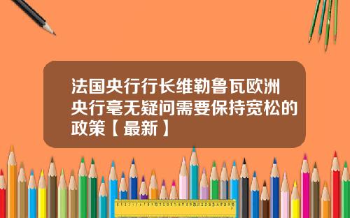 法国央行行长维勒鲁瓦欧洲央行毫无疑问需要保持宽松的政策【最新】