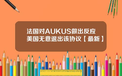 法国对AUKUS做出反应美国无意退出该协议【最新】