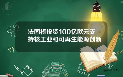 法国将投资100亿欧元支持核工业和可再生能源创新