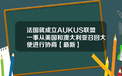 法国就成立AUKUS联盟一事从美国和澳大利亚召回大使进行协商【最新】