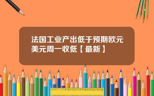 法国工业产出低于预期欧元美元周一收低【最新】
