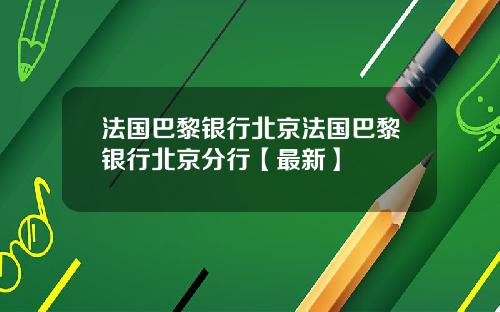 法国巴黎银行北京法国巴黎银行北京分行【最新】