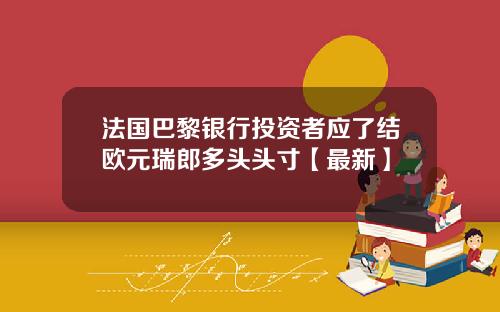 法国巴黎银行投资者应了结欧元瑞郎多头头寸【最新】