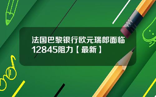 法国巴黎银行欧元瑞郎面临12845阻力【最新】