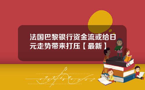 法国巴黎银行资金流或给日元走势带来打压【最新】