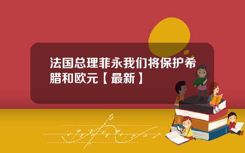 法国总理菲永我们将保护希腊和欧元【最新】