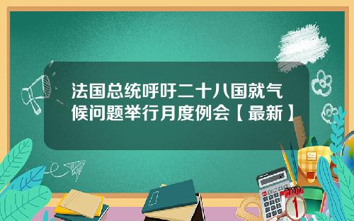 法国总统呼吁二十八国就气候问题举行月度例会【最新】