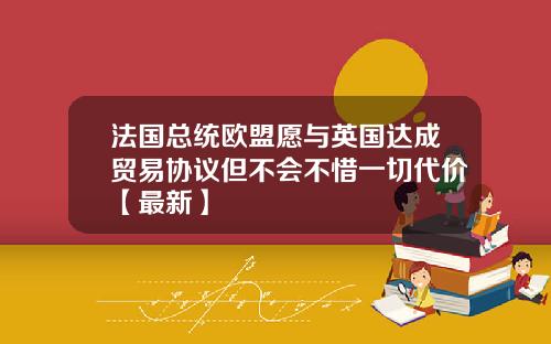 法国总统欧盟愿与英国达成贸易协议但不会不惜一切代价【最新】
