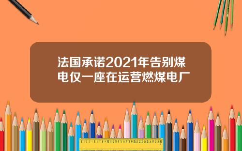 法国承诺2021年告别煤电仅一座在运营燃煤电厂