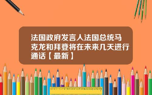 法国政府发言人法国总统马克龙和拜登将在未来几天进行通话【最新】