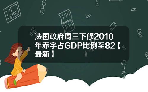 法国政府周三下修2010年赤字占GDP比例至82【最新】
